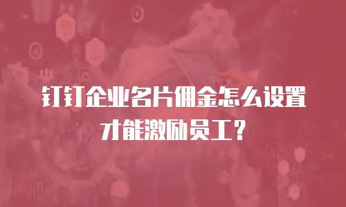 钉钉企业名片佣金怎么设置才能激励员工？