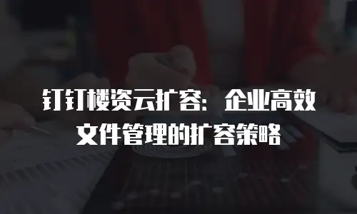 钉钉楼资云扩容：企业高效文件管理的扩容策略