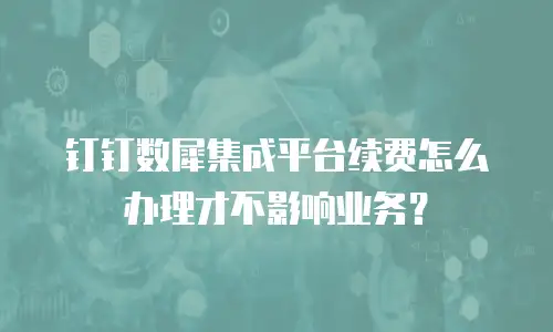 钉钉数犀集成平台续费怎么办理才不影响业务？