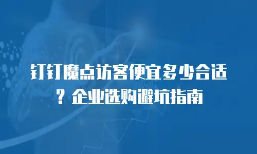 钉钉魔点访客便宜多少合适？企业选购避坑指南