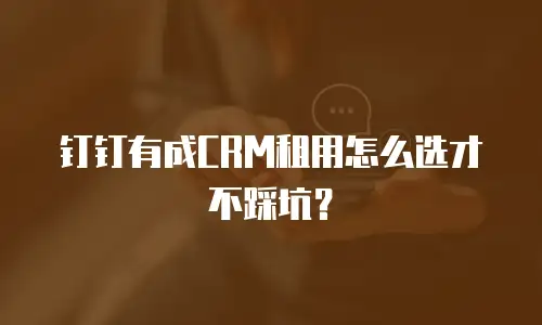 钉钉有成CRM租用怎么选才不踩坑？