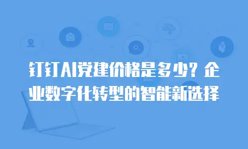 钉钉AI党建价格是多少？企业数字化转型的智能新选择