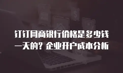钉钉网商银行价格是多少钱一天的？企业开户成本分析