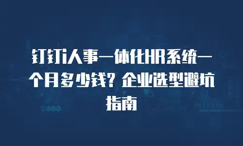 钉钉i人事一体化HR系统一个月多少钱？企业选型避坑指南