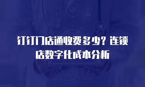 钉钉门店通收费多少？连锁店数字化成本分析