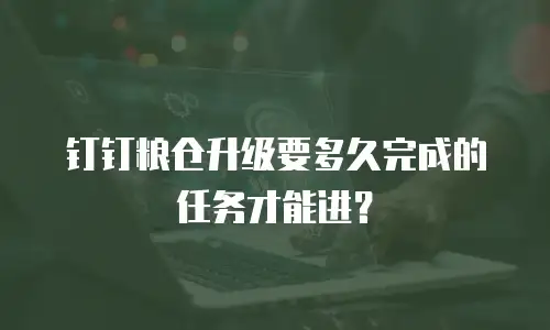 钉钉粮仓升级要多久完成的任务才能进？