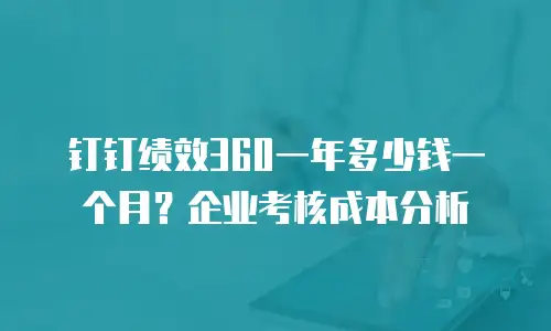 钉钉绩效360一年多少钱一个月？企业考核成本分析
