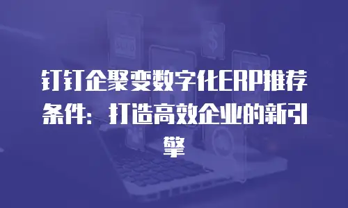 钉钉企聚变数字化ERP推荐条件：打造高效企业的新引擎