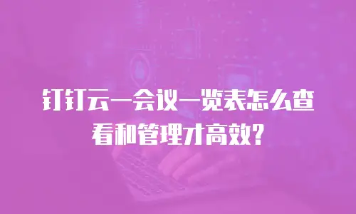 钉钉云一会议一览表怎么查看和管理才高效？