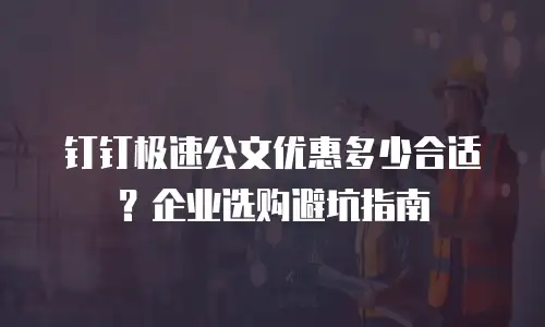 钉钉极速公文优惠多少合适？企业选购避坑指南