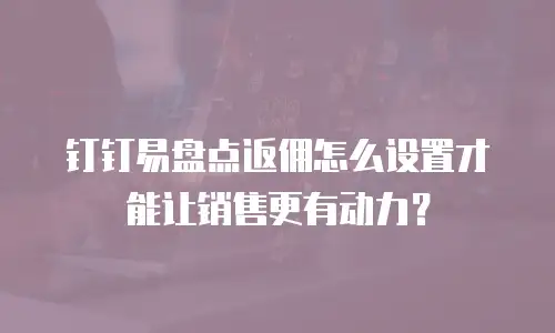 钉钉易盘点返佣怎么设置才能让销售更有动力？