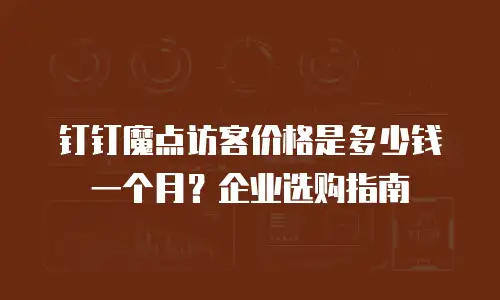 钉钉魔点访客价格是多少钱一个月？企业选购指南