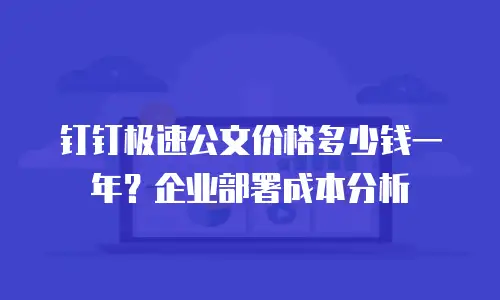 钉钉极速公文价格多少钱一年？企业部署成本分析