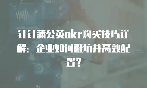 钉钉蒲公英okr购买技巧详解：企业如何避坑并高效配置？