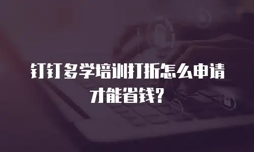 钉钉多学培训打折怎么申请才能省钱？