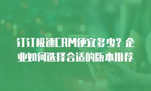 钉钉极速CRM便宜多少？企业如何选择合适的版本推荐
