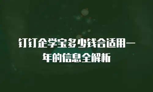 钉钉企学宝多少钱合适用一年的信息全解析