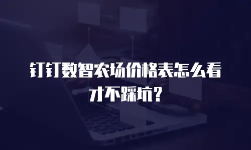 钉钉数智农场价格表怎么看才不踩坑？