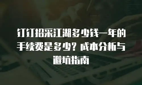 钉钉招采江湖多少钱一年的手续费是多少？成本分析与避坑指南
