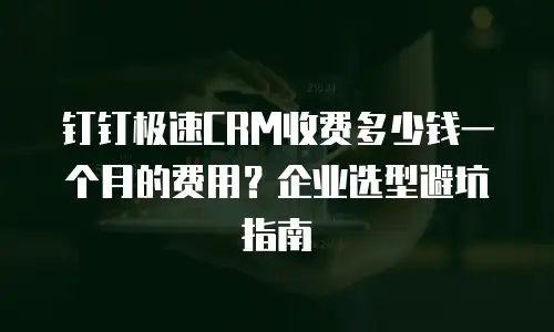 钉钉极速CRM收费多少钱一个月的费用？企业选型避坑指南