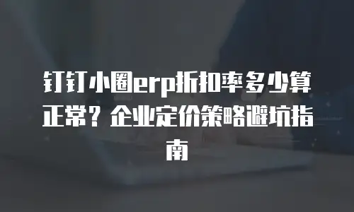 钉钉小圈erp折扣率多少算正常？企业定价策略避坑指南