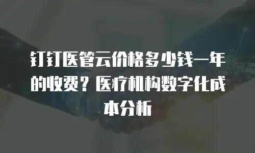 钉钉医管云价格多少钱一年的收费？医疗机构数字化成本分析