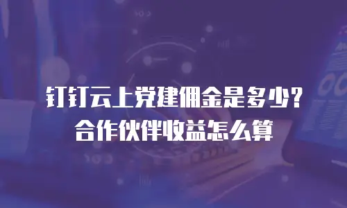 钉钉云上党建佣金是多少？合作伙伴收益怎么算