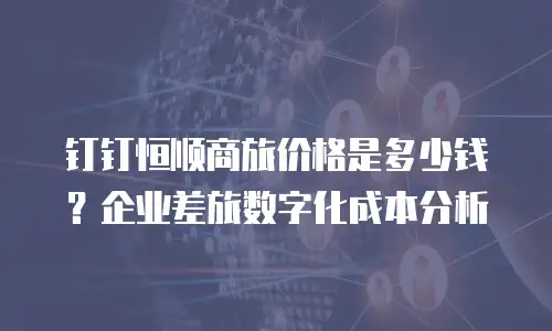 钉钉恒顺商旅价格是多少钱？企业差旅数字化成本分析