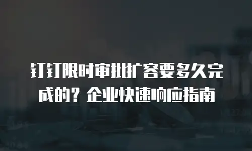 钉钉限时审批扩容要多久完成的？企业快速响应指南