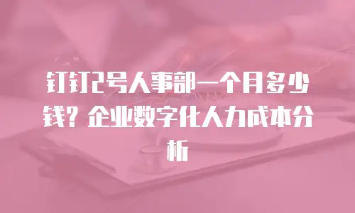 钉钉2号人事部一个月多少钱？企业数字化人力成本分析