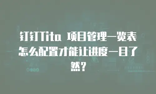 钉钉Tita 项目管理一览表怎么配置才能让进度一目了然？