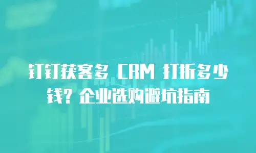 钉钉获客多 CRM 打折多少钱？企业选购避坑指南
