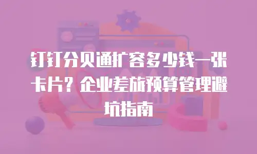 钉钉分贝通扩容多少钱一张卡片？企业差旅预算管理避坑指南