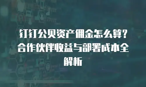 钉钉公贝资产佣金怎么算？合作伙伴收益与部署成本全解析