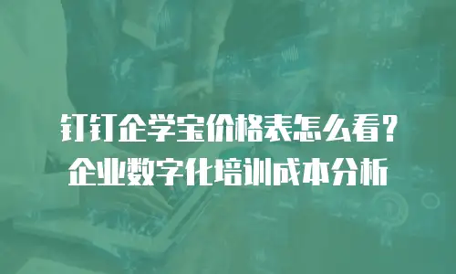 钉钉企学宝价格表怎么看？企业数字化培训成本分析