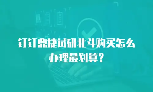 钉钉鼎捷试研北斗购买怎么办理最划算？