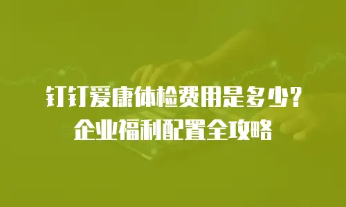 钉钉爱康体检费用是多少？企业福利配置全攻略