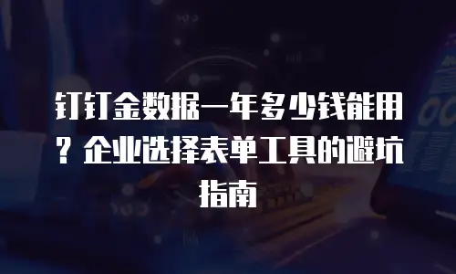 钉钉金数据一年多少钱能用？企业选择表单工具的避坑指南