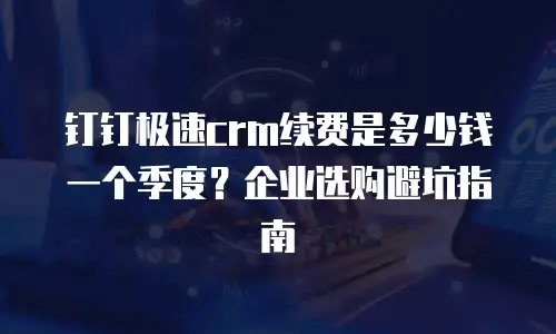 钉钉极速crm续费是多少钱一个季度？企业选购避坑指南