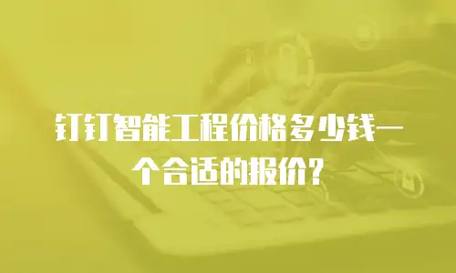 钉钉智能工程价格多少钱一个合适的报价？