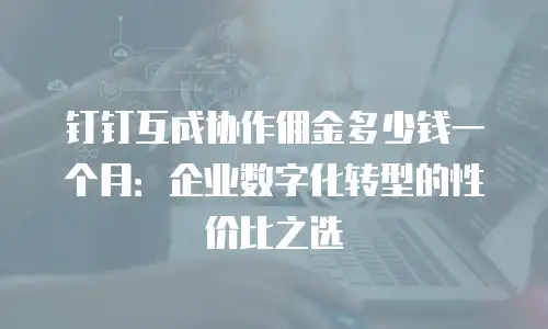 钉钉互成协作佣金多少钱一个月：企业数字化转型的性价比之选