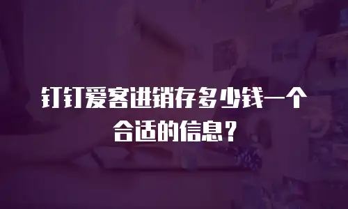 钉钉爱客进销存多少钱一个合适的信息？