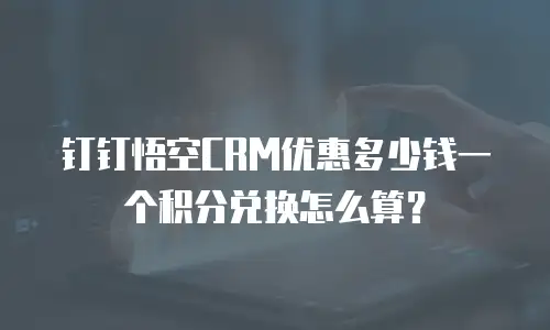 钉钉悟空CRM优惠多少钱一个积分兑换怎么算？