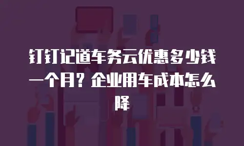 钉钉记道车务云优惠多少钱一个月？企业用车成本怎么降