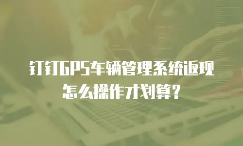钉钉GPS车辆管理系统返现怎么操作才划算？