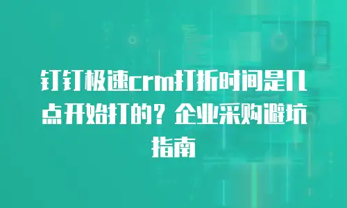 钉钉极速crm打折时间是几点开始打的？企业采购避坑指南
