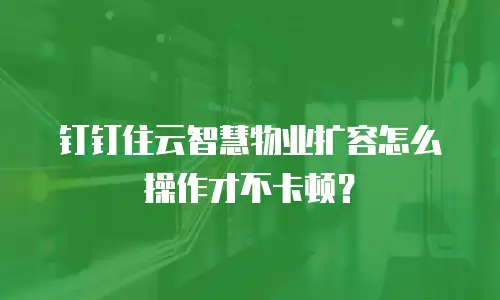 钉钉住云智慧物业扩容怎么操作才不卡顿？