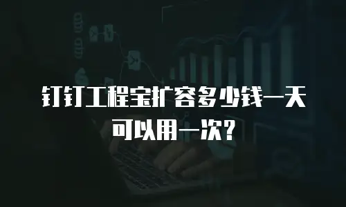 钉钉工程宝扩容多少钱一天可以用一次？