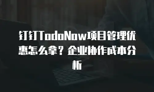 钉钉TodoNow项目管理优惠怎么拿？企业协作成本分析