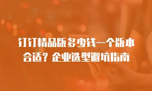 钉钉精品版多少钱一个版本合适？企业选型避坑指南